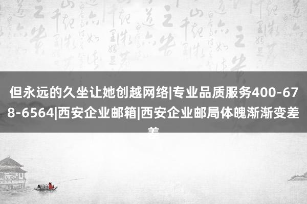 但永远的久坐让她创越网络|专业品质服务400-678-6564|西安企业邮箱|西安企业邮局体魄渐渐变差