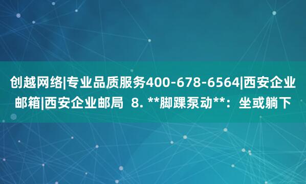 创越网络|专业品质服务400-678-6564|西安企业邮箱|西安企业邮局  8. **脚踝泵动**：坐或躺下
