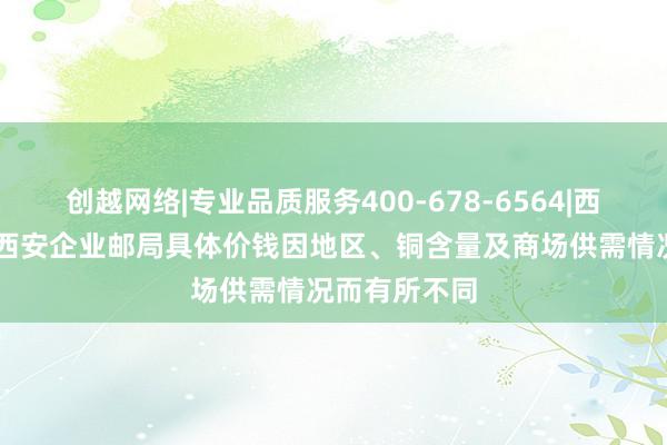 创越网络|专业品质服务400-678-6564|西安企业邮箱|西安企业邮局具体价钱因地区、铜含量及商场供需情况而有所不同