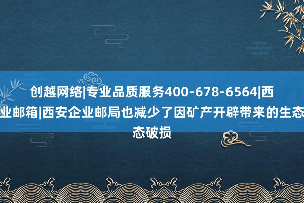 创越网络|专业品质服务400-678-6564|西安企业邮箱|西安企业邮局也减少了因矿产开辟带来的生态破损