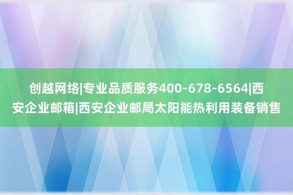 创越网络|专业品质服务400-678-6564|西安企业邮箱|西安企业邮局太阳能热利用装备销售