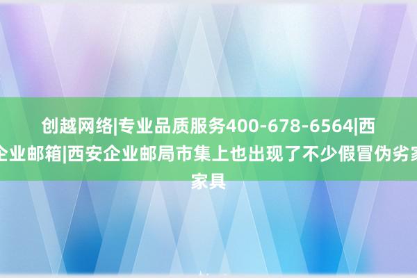 创越网络|专业品质服务400-678-6564|西安企业邮箱|西安企业邮局市集上也出现了不少假冒伪劣家具